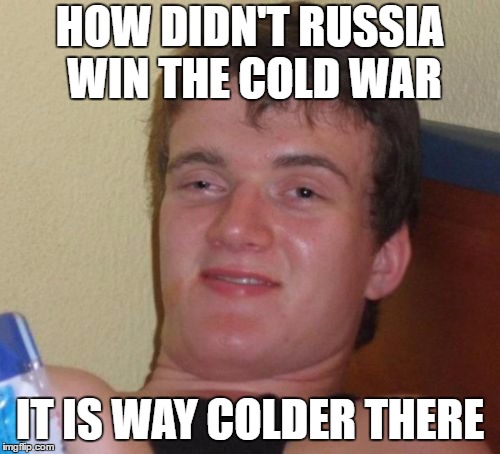 10 Guy | HOW DIDN'T RUSSIA WIN THE COLD WAR; IT IS WAY COLDER THERE | image tagged in memes,10 guy | made w/ Imgflip meme maker