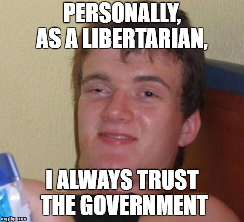 10 Guy | PERSONALLY, AS A LIBERTARIAN, I ALWAYS TRUST THE GOVERNMENT | image tagged in memes,10 guy | made w/ Imgflip meme maker