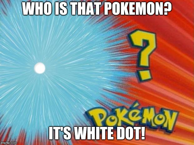 who is that pokemon | WHO IS THAT POKEMON? IT'S WHITE DOT! | image tagged in who is that pokemon | made w/ Imgflip meme maker