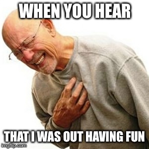 Right In The Childhood Meme | WHEN YOU HEAR; THAT I WAS OUT HAVING FUN | image tagged in memes,right in the childhood | made w/ Imgflip meme maker