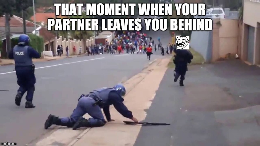 Damnt Carl you suck as a cop | THAT MOMENT WHEN YOUR PARTNER LEAVES YOU BEHIND | image tagged in riot police | made w/ Imgflip meme maker
