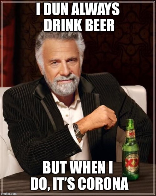 The Most Interesting Man In The World | I DUN ALWAYS DRINK BEER; BUT WHEN I DO, IT’S CORONA | image tagged in memes,the most interesting man in the world | made w/ Imgflip meme maker