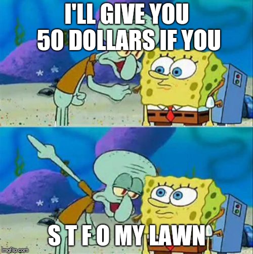 Talk To Spongebob | I'LL GIVE YOU 50 DOLLARS IF YOU; S T F O MY LAWN | image tagged in memes,talk to spongebob | made w/ Imgflip meme maker