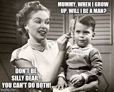 Never grow up | MUMMY, WHEN I GROW UP, WILL I BE A MAN? DON'T BE SILLY DEAR... YOU CAN'T DO BOTH! | image tagged in memes,funny memes,growing up,men | made w/ Imgflip meme maker
