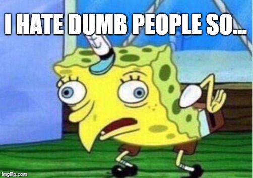 Mocking Spongebob Meme | I HATE DUMB PEOPLE SO... | image tagged in memes,mocking spongebob | made w/ Imgflip meme maker