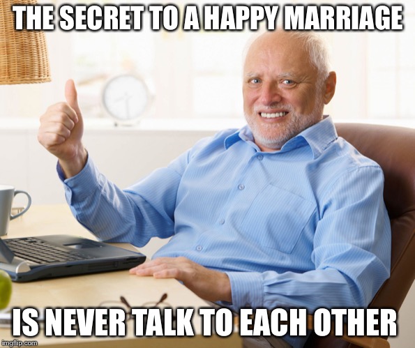 Hide the pain harold | THE SECRET TO A HAPPY MARRIAGE IS NEVER TALK TO EACH OTHER | image tagged in hide the pain harold | made w/ Imgflip meme maker