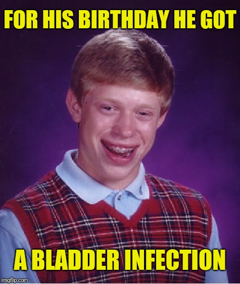 I think I'd rather get nothing | FOR HIS BIRTHDAY HE GOT; A BLADDER INFECTION | image tagged in memes,bad luck brian,birthday,uti | made w/ Imgflip meme maker