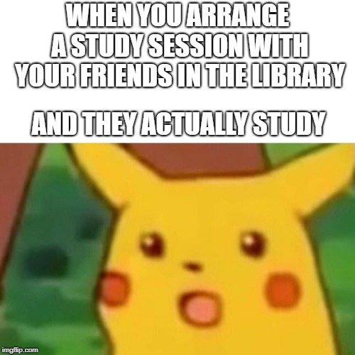 What is this witchery and magic?! | WHEN YOU ARRANGE A STUDY SESSION WITH YOUR FRIENDS IN THE LIBRARY; AND THEY ACTUALLY STUDY | image tagged in memes,surprised pikachu | made w/ Imgflip meme maker
