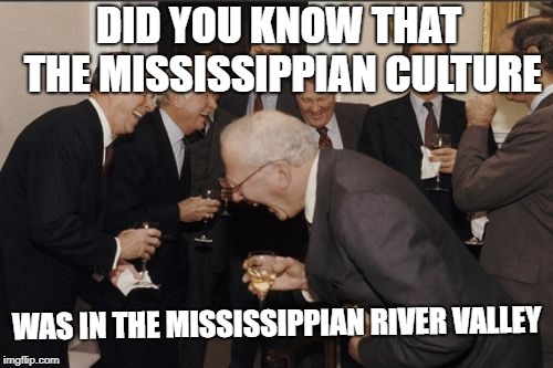 Laughing Men In Suits Meme | DID YOU KNOW THAT THE MISSISSIPPIAN CULTURE; WAS IN THE MISSISSIPPIAN RIVER VALLEY | image tagged in memes,laughing men in suits | made w/ Imgflip meme maker