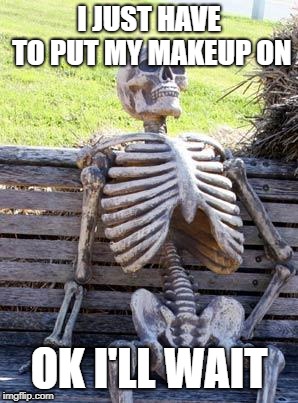 Waiting Skeleton | I JUST HAVE TO PUT MY MAKEUP ON; OK I'LL WAIT | image tagged in memes,waiting skeleton | made w/ Imgflip meme maker