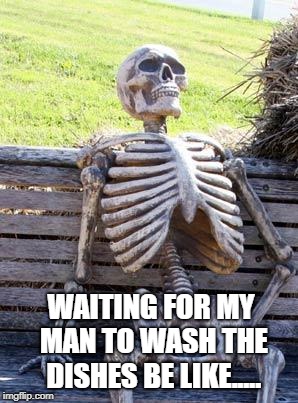 Waiting Skeleton Meme | WAITING FOR MY MAN TO WASH THE DISHES BE LIKE..... | image tagged in memes,waiting skeleton | made w/ Imgflip meme maker