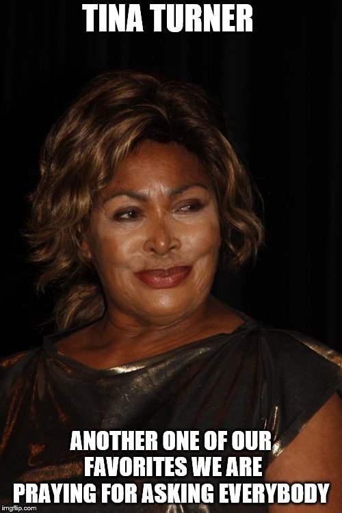 tina turner | TINA TURNER; ANOTHER ONE OF OUR FAVORITES WE ARE PRAYING FOR ASKING EVERYBODY | image tagged in tina turner | made w/ Imgflip meme maker