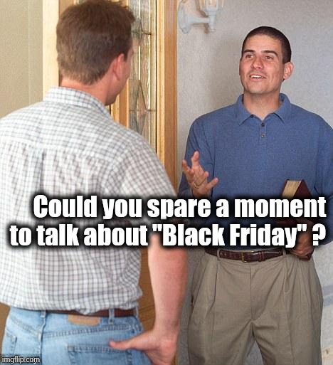 Why won't they leave us alone ? | Could you spare a moment to talk about "Black Friday" ? | image tagged in jehovah's witness,black friday,forever,end of the world,commercials,annoying | made w/ Imgflip meme maker