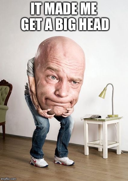 Big Head | IT MADE ME GET A BIG HEAD | image tagged in big head | made w/ Imgflip meme maker