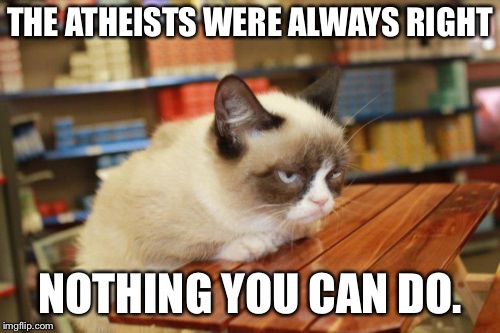 Grumpy Cat Table | THE ATHEISTS WERE ALWAYS RIGHT; NOTHING YOU CAN DO. | image tagged in memes,grumpy cat table,grumpy cat | made w/ Imgflip meme maker