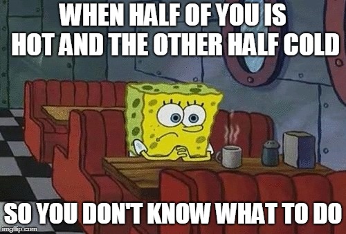 SpongeBob sitting alone | WHEN HALF OF YOU IS HOT AND THE OTHER HALF COLD; SO YOU DON'T KNOW WHAT TO DO | image tagged in spongebob sitting alone | made w/ Imgflip meme maker