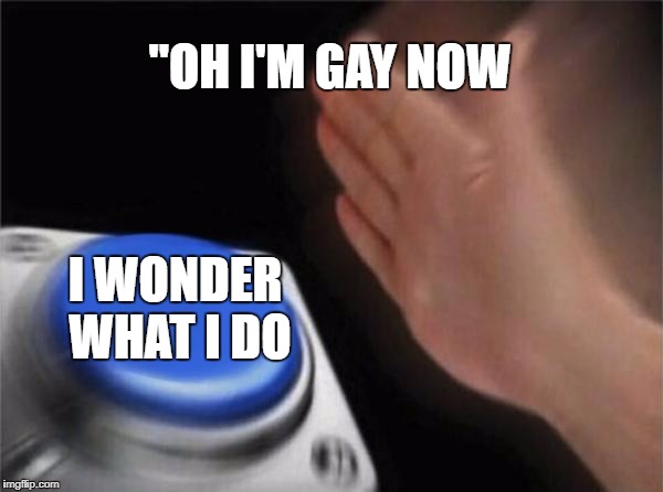 Blank Nut Button | ''OH I'M GAY NOW; I WONDER WHAT I DO | image tagged in memes,blank nut button | made w/ Imgflip meme maker