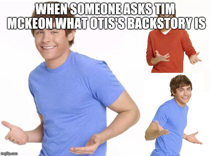 Zac Efron | WHEN SOMEONE ASKS TIM MCKEON WHAT OTIS'S BACKSTORY IS | image tagged in zac efron,i don't know,secrets | made w/ Imgflip meme maker