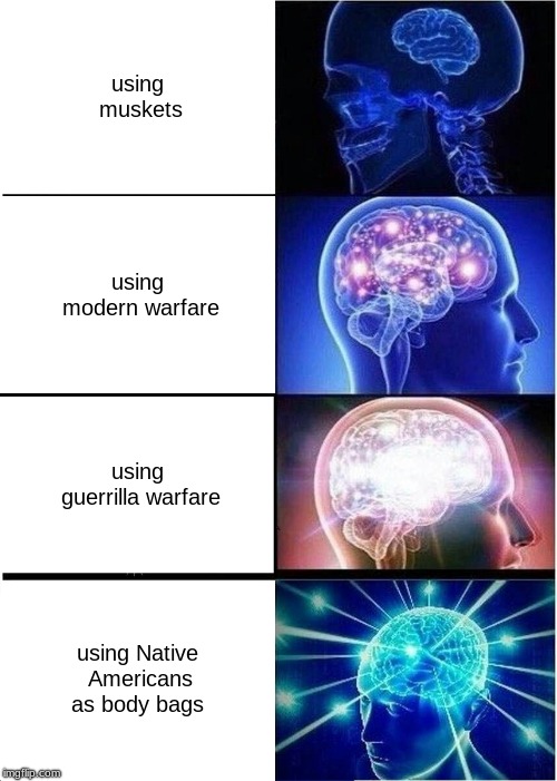 Expanding Brain | using muskets; using modern warfare; using guerrilla warfare; using Native Americans as body bags | image tagged in memes,expanding brain | made w/ Imgflip meme maker