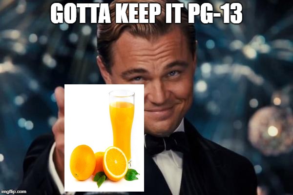 Leonardo Dicaprio Cheers | GOTTA KEEP IT PG-13 | image tagged in memes,leonardo dicaprio cheers,orange,pg-13,sfw | made w/ Imgflip meme maker