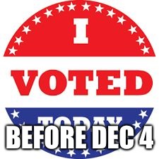 I Voted Today | BEFORE DEC 4 | image tagged in i voted today | made w/ Imgflip meme maker