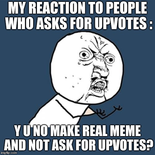 Y U No | MY REACTION TO PEOPLE WHO ASKS FOR UPVOTES :; Y U NO MAKE REAL MEME AND NOT ASK FOR UPVOTES? | image tagged in memes,y u no | made w/ Imgflip meme maker