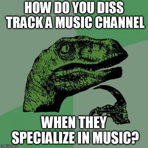 Philosoraptor | HOW DO YOU DISS TRACK A MUSIC CHANNEL; WHEN THEY SPECIALIZE IN MUSIC? | image tagged in memes,philosoraptor | made w/ Imgflip meme maker