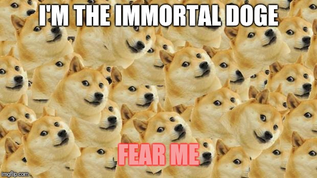 Multi Doge |  I'M THE IMMORTAL DOGE; FEAR ME | image tagged in memes,multi doge | made w/ Imgflip meme maker