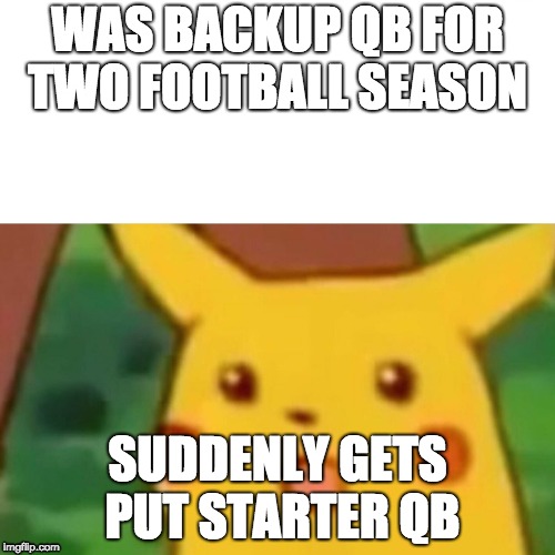 Surprised Pikachu Meme | WAS BACKUP QB FOR TWO FOOTBALL SEASON; SUDDENLY GETS PUT STARTER QB | image tagged in memes,surprised pikachu | made w/ Imgflip meme maker