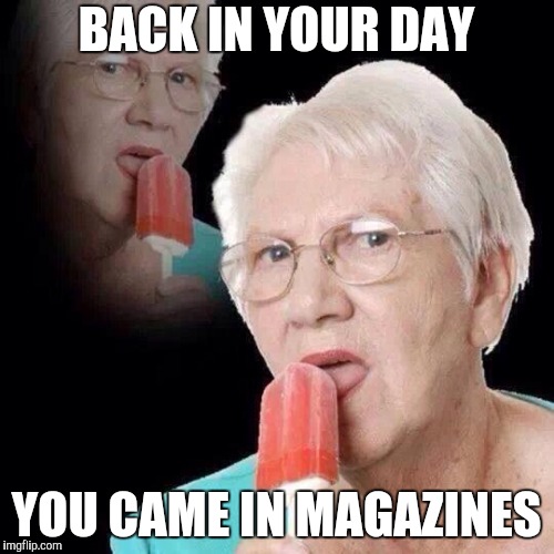 Old Lady Licking Popsicle | BACK IN YOUR DAY YOU CAME IN MAGAZINES | image tagged in old lady licking popsicle | made w/ Imgflip meme maker