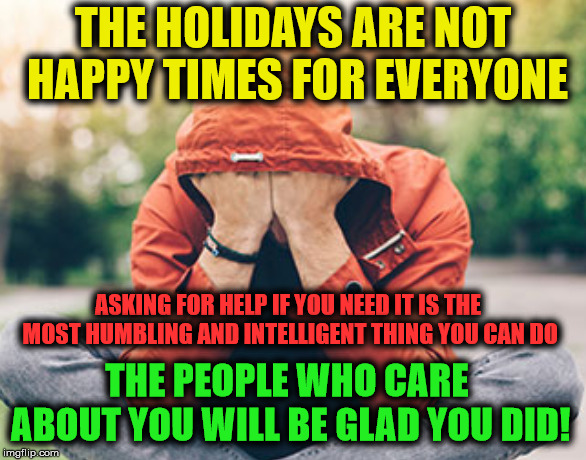 GOT HELP? | THE HOLIDAYS ARE NOT HAPPY TIMES FOR EVERYONE; ASKING FOR HELP IF YOU NEED IT IS THE MOST HUMBLING AND INTELLIGENT THING YOU CAN DO; THE PEOPLE WHO CARE ABOUT YOU WILL BE GLAD YOU DID! | image tagged in sad but true,roll safe think about it,counseling,ask for help if you need it,stop it get some help,a helping hand | made w/ Imgflip meme maker