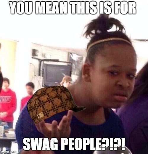 Black Girl Wat | YOU MEAN THIS IS FOR; SWAG PEOPLE?!?! | image tagged in memes,black girl wat,scumbag | made w/ Imgflip meme maker