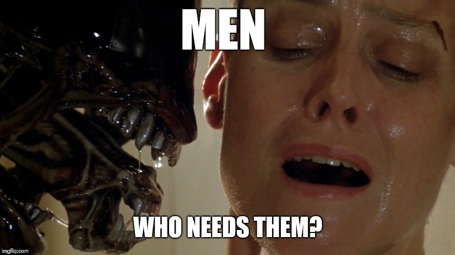 ripley-aliens | MEN; WHO NEEDS THEM? | image tagged in ripley-aliens | made w/ Imgflip meme maker