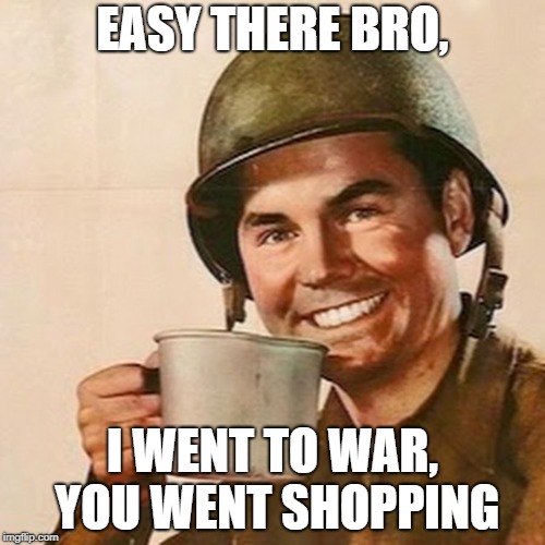 Coffee Soldier | EASY THERE BRO, I WENT TO WAR, YOU WENT SHOPPING | image tagged in coffee soldier | made w/ Imgflip meme maker