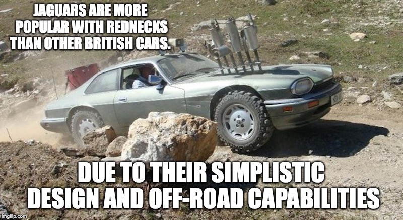 The Truth About Jaguars | JAGUARS ARE MORE POPULAR WITH REDNECKS THAN OTHER BRITISH CARS. DUE TO THEIR SIMPLISTIC DESIGN AND OFF-ROAD CAPABILITIES | image tagged in car,jaguar,memes | made w/ Imgflip meme maker