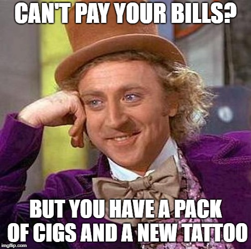 Creepy Condescending Wonka | CAN'T PAY YOUR BILLS? BUT YOU HAVE A PACK OF CIGS AND A NEW TATTOO | image tagged in memes,creepy condescending wonka | made w/ Imgflip meme maker