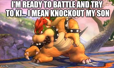 Battle-Ready Bowser | I'M READY TO BATTLE AND TRY TO KI... I MEAN KNOCKOUT MY SON | image tagged in battle-ready bowser | made w/ Imgflip meme maker