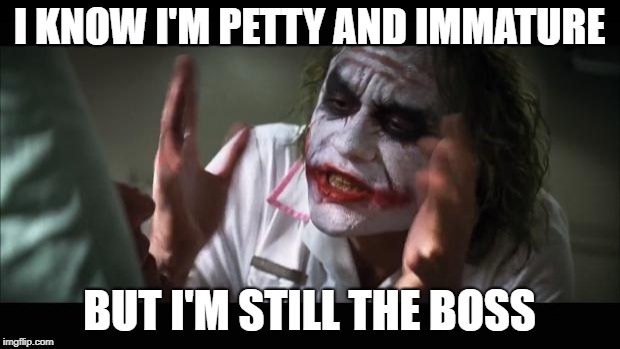 And everybody loses their minds | I KNOW I'M PETTY AND IMMATURE; BUT I'M STILL THE BOSS | image tagged in memes,and everybody loses their minds | made w/ Imgflip meme maker