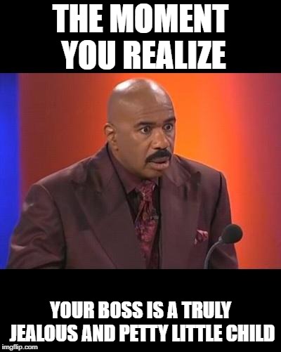 When you realize | THE MOMENT YOU REALIZE; YOUR BOSS IS A TRULY JEALOUS AND PETTY LITTLE CHILD | image tagged in when you realize | made w/ Imgflip meme maker