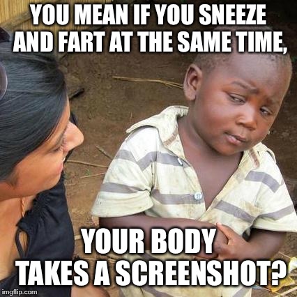 Third World Skeptical Kid | YOU MEAN IF YOU SNEEZE AND FART AT THE SAME TIME, YOUR BODY TAKES A SCREENSHOT? | image tagged in memes,third world skeptical kid | made w/ Imgflip meme maker