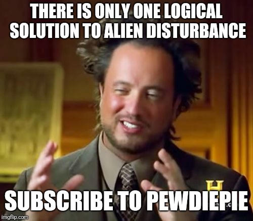 Ancient Aliens | THERE IS ONLY ONE LOGICAL SOLUTION TO ALIEN DISTURBANCE; SUBSCRIBE TO PEWDIEPIE | image tagged in memes,ancient aliens | made w/ Imgflip meme maker