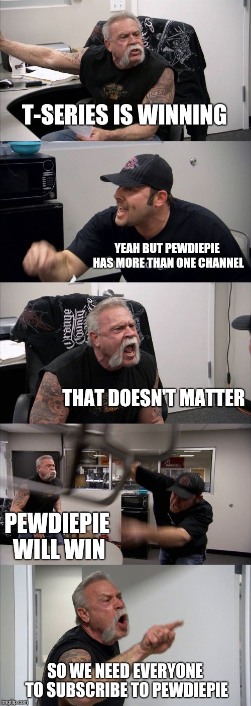 American Chopper Argument Meme | T-SERIES IS WINNING; YEAH BUT PEWDIEPIE HAS MORE THAN ONE CHANNEL; THAT DOESN'T MATTER; PEWDIEPIE WILL WIN; SO WE NEED EVERYONE TO SUBSCRIBE TO PEWDIEPIE | image tagged in memes,american chopper argument | made w/ Imgflip meme maker