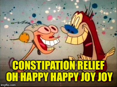 Oh Joy ren and stimpy | CONSTIPATION RELIEF OH HAPPY HAPPY JOY JOY | image tagged in oh joy ren and stimpy | made w/ Imgflip meme maker