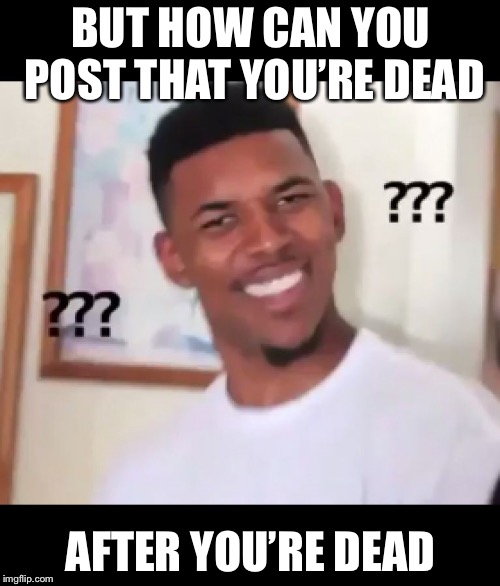 what the fuck n*gga wtf | BUT HOW CAN YOU POST THAT YOU’RE DEAD AFTER YOU’RE DEAD | image tagged in what the fuck ngga wtf | made w/ Imgflip meme maker