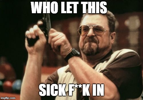 Am I The Only One Around Here | WHO LET THIS; SICK F**K IN | image tagged in memes,am i the only one around here | made w/ Imgflip meme maker
