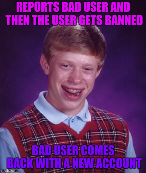 This means on other sites too. | REPORTS BAD USER AND THEN THE USER GETS BANNED; BAD USER COMES BACK WITH A NEW ACCOUNT | image tagged in memes,bad luck brian,trolls,internet trolls,imgflip trolls | made w/ Imgflip meme maker
