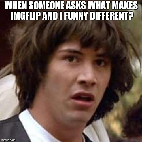 Conspiracy Keanu | WHEN SOMEONE ASKS WHAT MAKES IMGFLIP AND I FUNNY DIFFERENT? | image tagged in memes,conspiracy keanu | made w/ Imgflip meme maker