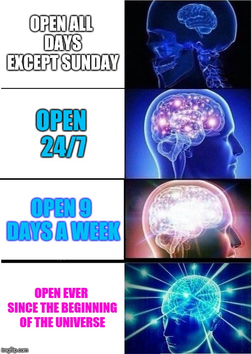 Expanding Brain Meme | OPEN ALL DAYS EXCEPT SUNDAY OPEN 24/7 OPEN 9 DAYS A WEEK OPEN EVER SINCE THE BEGINNING OF THE UNIVERSE | image tagged in memes,expanding brain | made w/ Imgflip meme maker