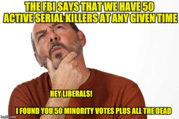 Jus' trying to help | THE FBI SAYS THAT WE HAVE 50 ACTIVE SERIAL KILLERS AT ANY GIVEN TIME; HEY LIBERALS!                                                                               I FOUND YOU 50 MINORITY VOTES PLUS ALL THE DEAD | image tagged in memes,ideas,voter fraud,minorities | made w/ Imgflip meme maker