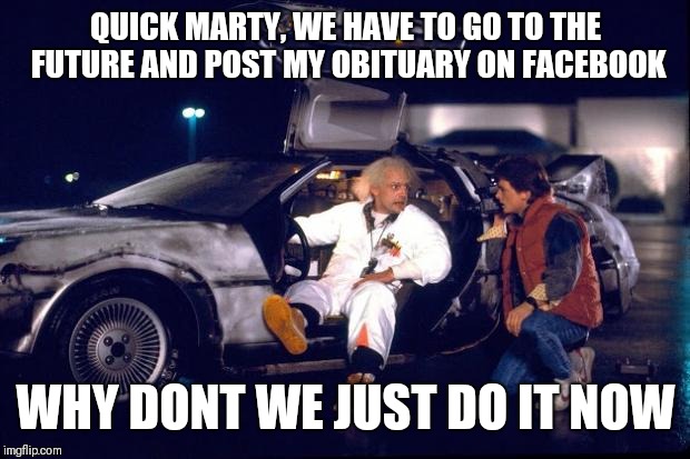 Back to the future | QUICK MARTY, WE HAVE TO GO TO THE FUTURE AND POST MY OBITUARY ON FACEBOOK WHY DONT WE JUST DO IT NOW | image tagged in back to the future | made w/ Imgflip meme maker